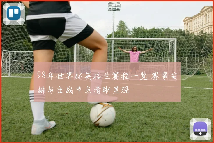 98年世界杯英格兰赛程一览 赛事安排与出战节点清晰呈现