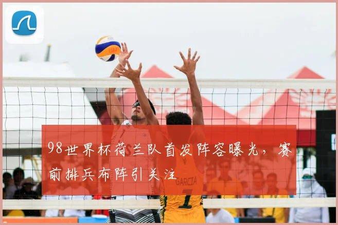 98世界杯荷兰队首发阵容曝光，赛前排兵布阵引关注