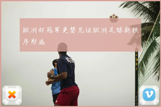 欧洲杯冠军更替见证欧洲足球新秩序形成
