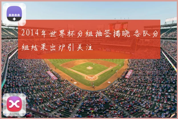 2014年世界杯分组抽签揭晓 各队分组结果出炉引关注