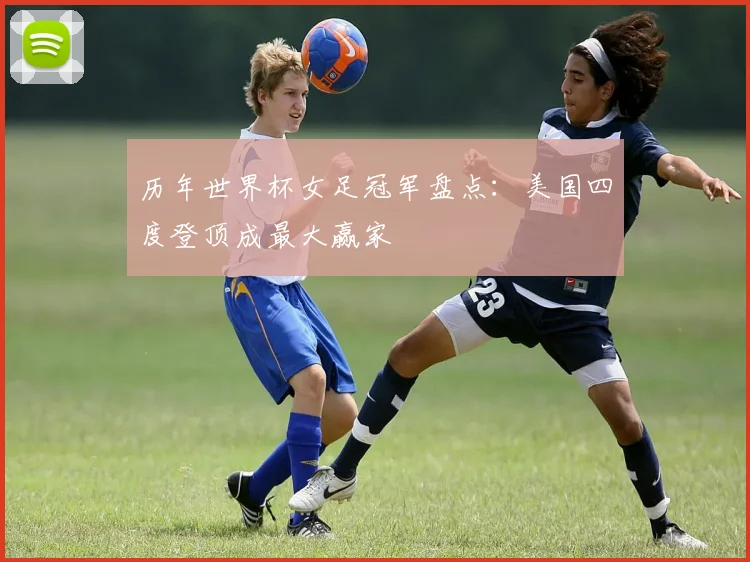 历年世界杯女足冠军盘点：美国四度登顶成最大赢家