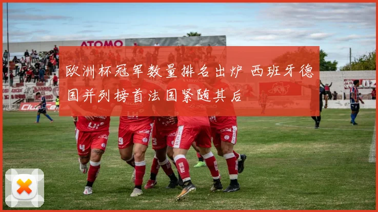 欧洲杯冠军数量排名出炉 西班牙德国并列榜首法国紧随其后