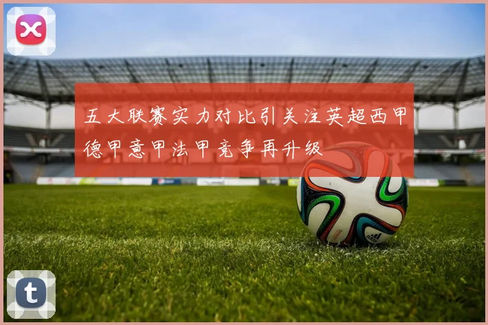 五大联赛实力对比引关注英超西甲德甲意甲法甲竞争再升级