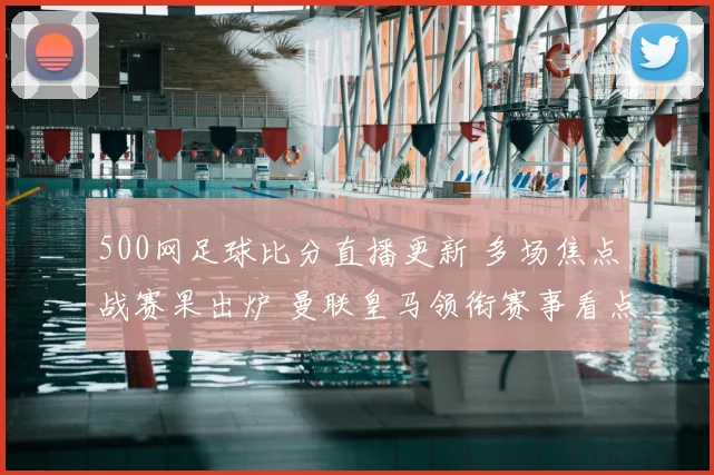 500网足球比分直播更新 多场焦点战赛果出炉 曼联皇马领衔赛事看点全解析