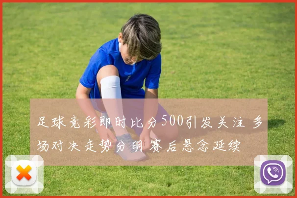 足球竞彩即时比分500引发关注 多场对决走势分明 赛后悬念延续