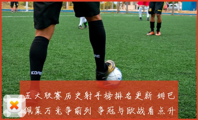 五大联赛历史射手榜排名更新 姆巴佩莱万竞争前列 争冠与欧战看点升温