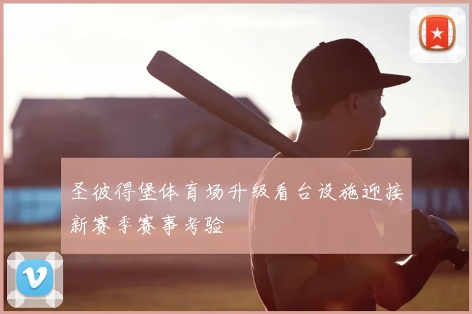 圣彼得堡体育场升级看台设施迎接新赛季赛事考验