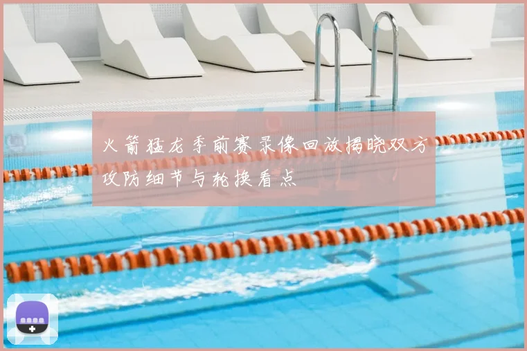 火箭猛龙季前赛录像回放揭晓双方攻防细节与轮换看点