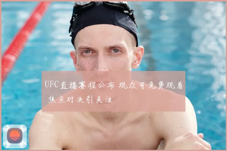 UFC直播赛程公布 观众可免费观看 焦点对决引关注