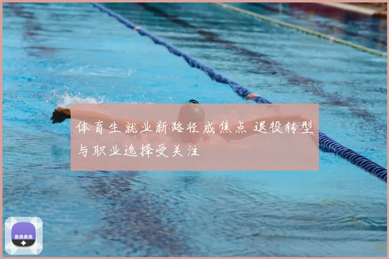 体育生就业新路径成焦点 退役转型与职业选择受关注