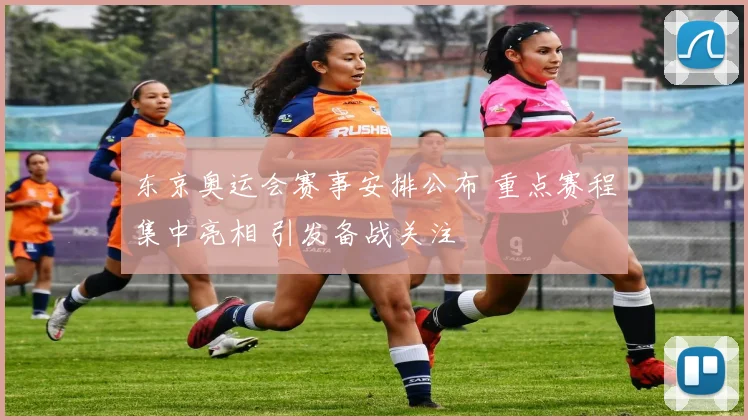 东京奥运会赛事安排公布 重点赛程集中亮相 引发备战关注