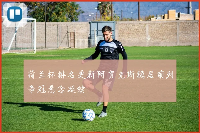荷兰杯排名更新阿贾克斯稳居前列争冠悬念延续