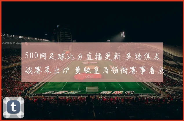 500网足球比分直播更新 多场焦点战赛果出炉 曼联皇马领衔赛事看点全解析