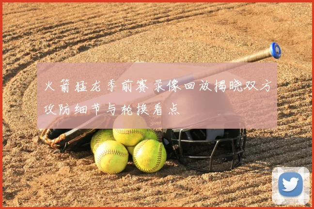 火箭猛龙季前赛录像回放揭晓双方攻防细节与轮换看点