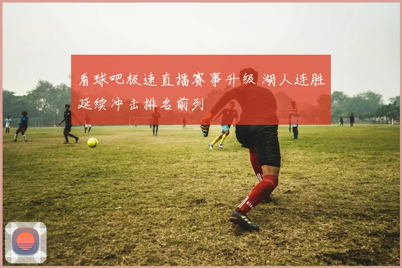 看球吧极速直播赛事升级 湖人连胜延续冲击排名前列