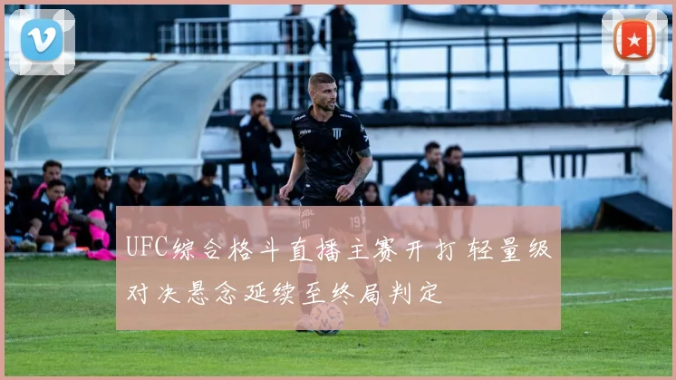 UFC综合格斗直播主赛开打 轻量级对决悬念延续至终局判定