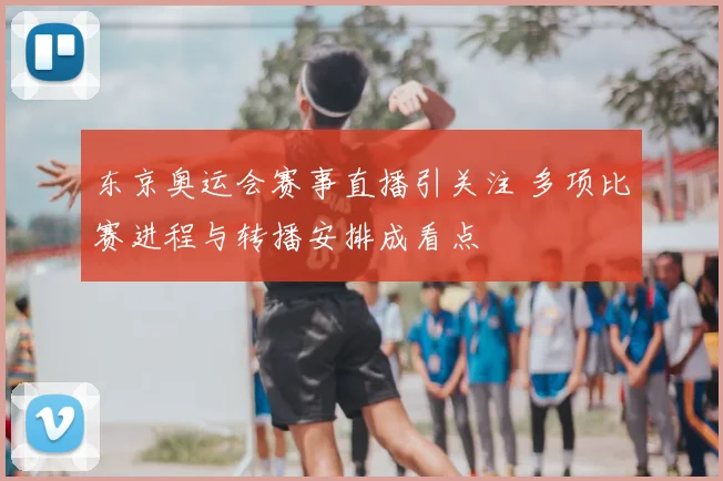 东京奥运会赛事直播引关注 多项比赛进程与转播安排成看点