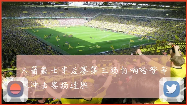 火箭爵士季后赛第三场打响哈登率队冲击客场连胜