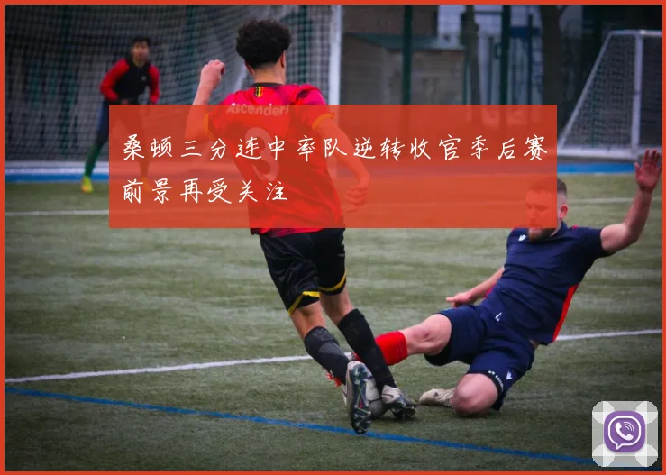 桑顿三分连中率队逆转收官季后赛前景再受关注