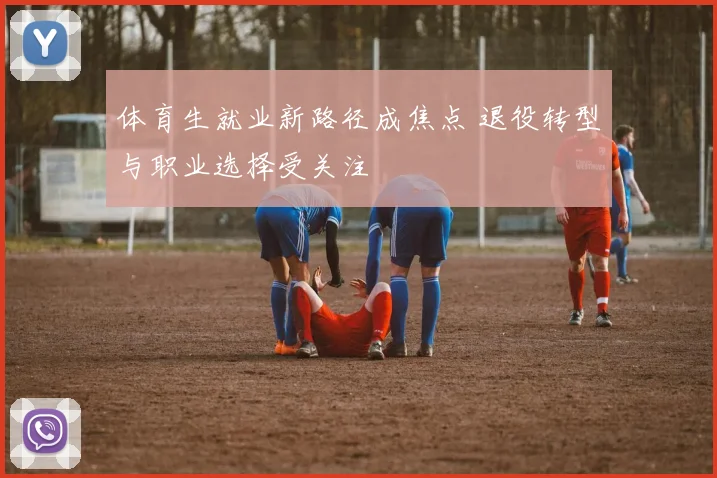 体育生就业新路径成焦点 退役转型与职业选择受关注