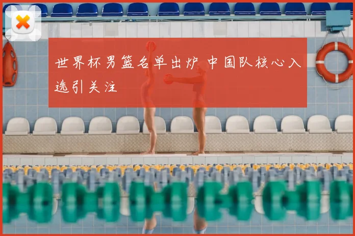 世界杯男篮名单出炉 中国队核心入选引关注