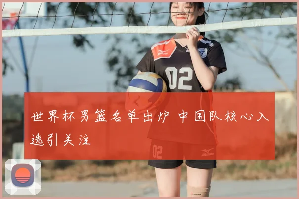 世界杯男篮名单出炉 中国队核心入选引关注
